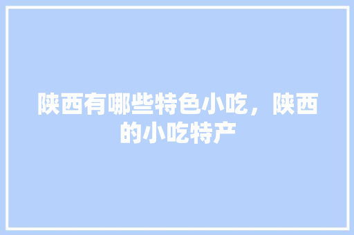陕西有哪些特色小吃，陕西的小吃特产 陕西有哪些特色小吃，陕西的小吃特产 美食推荐