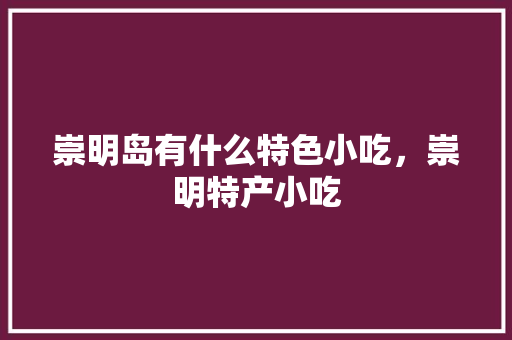 崇明岛有什么特色小吃,崇明特产小吃 家居窍门 崇明岛有什么特色小吃,崇明特产小吃 崇明岛有什么特色小吃,崇明特产小吃 家居窍门