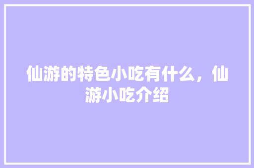 仙游的特色小吃有什么，仙游小吃介绍 仙游的特色小吃有什么，仙游小吃介绍 旅行资讯