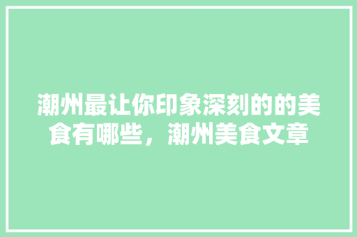 潮州最让你印象深刻的的美食有哪些，潮州美食文章