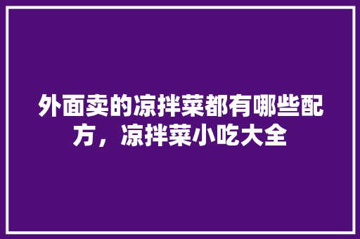 外面卖的凉拌菜都有哪些配方，凉拌菜小吃大全