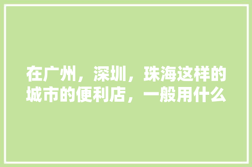 在广州，深圳，珠海这样的城市的便利店，一般用什么软件进货的呢？知道的回答一下，谢谢，珠海饮食加盟店 在广州，深圳，珠海这样的城市的便利店，一般用什么软件进货的呢？知道的回答一下，谢谢，珠海饮食加盟店 家居窍门