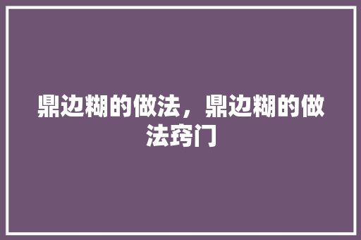 鼎边糊的做法，鼎边糊的做法窍门 鼎边糊的做法，鼎边糊的做法窍门 生活指南