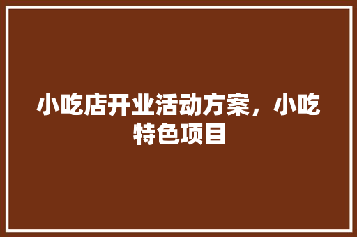小吃店开业活动方案，小吃特色项目 小吃店开业活动方案，小吃特色项目 美食推荐