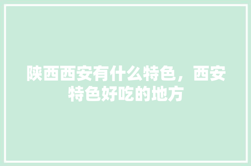 陕西西安有什么特色，西安特色好吃的地方 陕西西安有什么特色，西安特色好吃的地方 健康建议