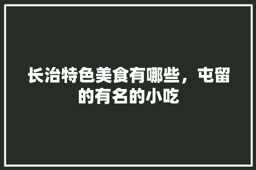 长治特色美食有哪些，屯留的有名的小吃 长治特色美食有哪些，屯留的有名的小吃 旅行资讯