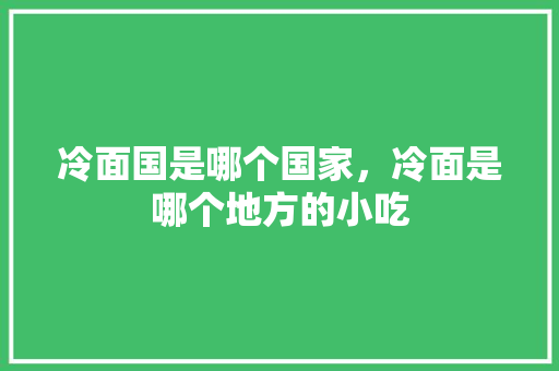 冷面国是哪个国家，冷面是哪个地方的小吃 冷面国是哪个国家，冷面是哪个地方的小吃 生活指南
