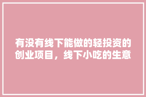 有没有线下能做的轻投资的创业项目，线下小吃的生意什么做 有没有线下能做的轻投资的创业项目，线下小吃的生意什么做 旅行资讯