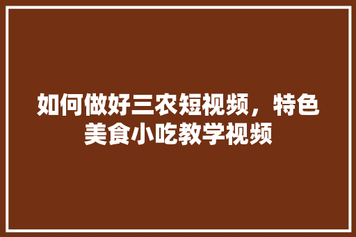 如何做好三农短视频，特色美食小吃教学视频