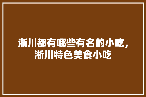 淅川都有哪些有名的小吃，淅川特色美食小吃 淅川都有哪些有名的小吃，淅川特色美食小吃 健康建议