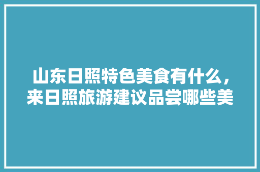 山东日照特色美食有什么，来日照旅游建议品尝哪些美食呢，日照岚山特色美食小吃街 山东日照特色美食有什么，来日照旅游建议品尝哪些美食呢，日照岚山特色美食小吃街 健康建议