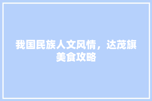 我国民族人文风情，达茂旗美食攻略 我国民族人文风情，达茂旗美食攻略 生活指南
