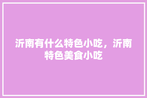 沂南有什么特色小吃，沂南特色美食小吃 沂南有什么特色小吃，沂南特色美食小吃 旅行资讯