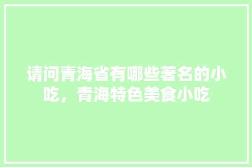 请问青海省有哪些著名的小吃，青海特色美食小吃 请问青海省有哪些著名的小吃，青海特色美食小吃 旅行资讯