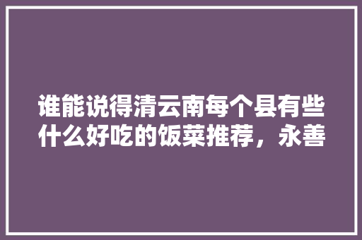 谁能说得清云南每个县有些什么好吃的饭菜推荐，永善有啥好玩的