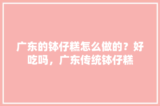 广东的钵仔糕怎么做的？好吃吗，广东传统钵仔糕 广东的钵仔糕怎么做的？好吃吗，广东传统钵仔糕 美食推荐