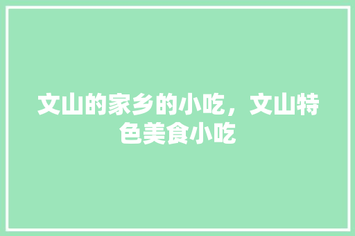 文山的家乡的小吃，文山特色美食小吃 文山的家乡的小吃，文山特色美食小吃 旅行资讯