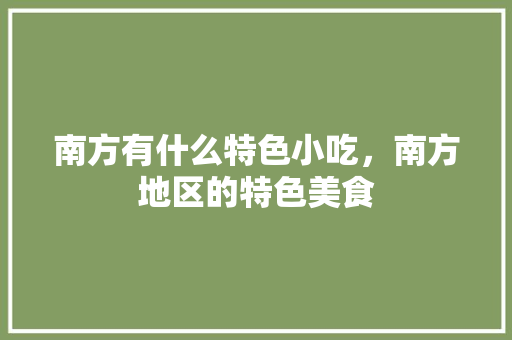 南方有什么特色小吃，南方地区的特色美食 南方有什么特色小吃，南方地区的特色美食 美食推荐
