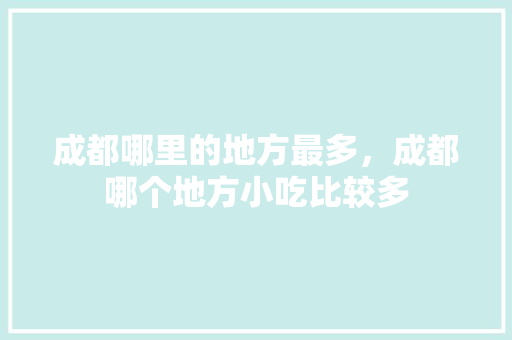 成都哪里的地方最多，成都哪个地方小吃比较多 成都哪里的地方最多，成都哪个地方小吃比较多 健康建议