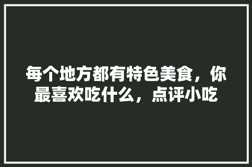 每个地方都有特色美食，你最喜欢吃什么，点评小吃 每个地方都有特色美食，你最喜欢吃什么，点评小吃 旅行资讯