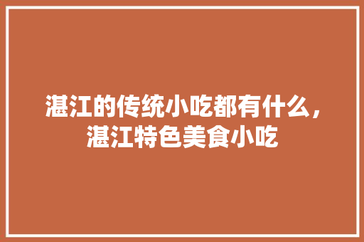 湛江的传统小吃都有什么，湛江特色美食小吃 湛江的传统小吃都有什么，湛江特色美食小吃 美食推荐