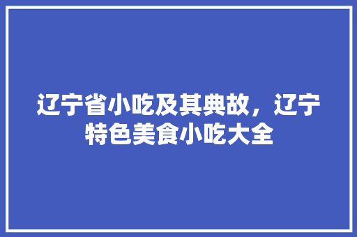 辽宁省小吃及其典故，辽宁特色美食小吃大全 辽宁省小吃及其典故，辽宁特色美食小吃大全 家居窍门