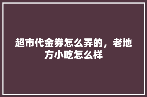 超市代金券怎么弄的，老地方小吃怎么样