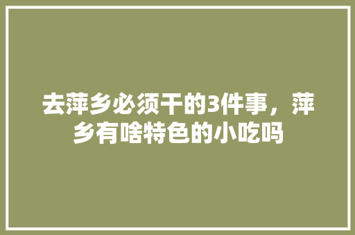 去萍乡必须干的3件事，萍乡有啥特色的小吃吗 去萍乡必须干的3件事，萍乡有啥特色的小吃吗 美食推荐
