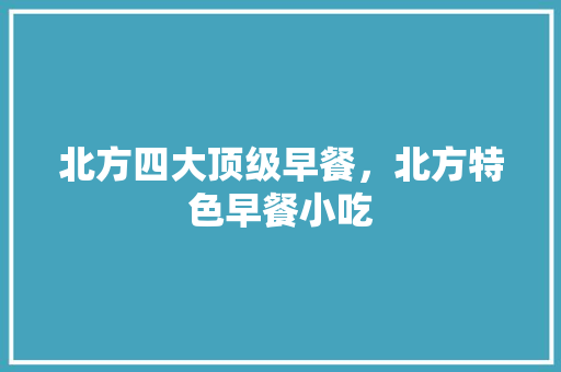 北方四大顶级早餐，北方特色早餐小吃 北方四大顶级早餐，北方特色早餐小吃 旅行资讯