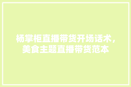 杨掌柜直播带货开场话术，美食主题直播带货范本 杨掌柜直播带货开场话术，美食主题直播带货范本 健康建议