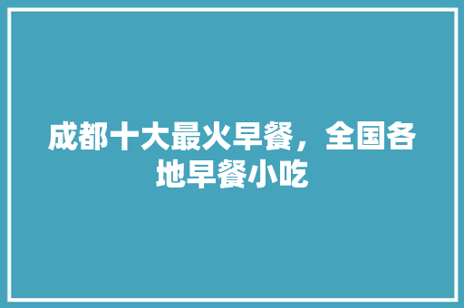 成都十大最火早餐，全国各地早餐小吃 成都十大最火早餐，全国各地早餐小吃 家居窍门