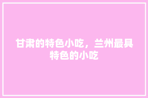 甘肃的特色小吃，兰州最具特色的小吃 甘肃的特色小吃，兰州最具特色的小吃 健康建议