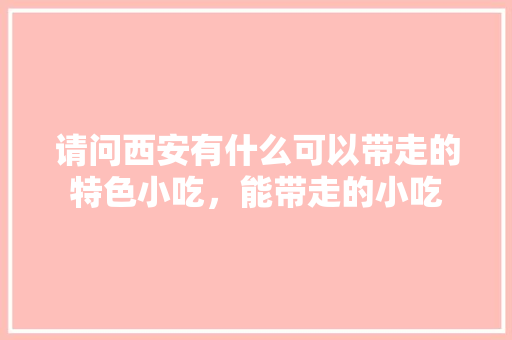 请问西安有什么可以带走的特色小吃，能带走的小吃 请问西安有什么可以带走的特色小吃，能带走的小吃 生活指南