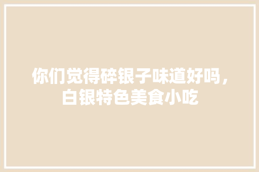 你们觉得碎银子味道好吗，白银特色美食小吃 你们觉得碎银子味道好吗，白银特色美食小吃 美食推荐