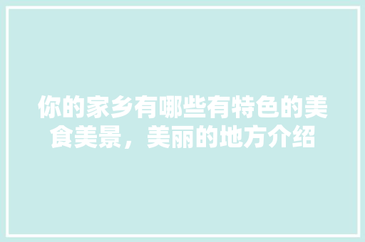 你的家乡有哪些有特色的美食美景，美丽的地方介绍 你的家乡有哪些有特色的美食美景，美丽的地方介绍 家居窍门