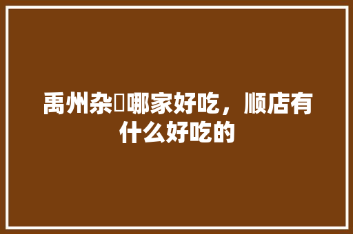 禹州杂炣哪家好吃，顺店有什么好吃的 禹州杂炣哪家好吃，顺店有什么好吃的 家居窍门