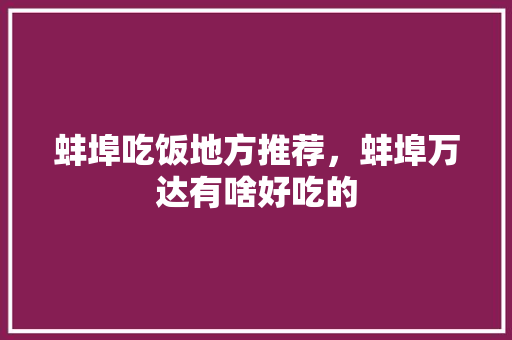 蚌埠吃饭地方推荐,蚌埠万达有啥好吃的 生活指南 蚌埠吃饭地方推荐,蚌埠万达有啥好吃的 蚌埠吃饭地方推荐,蚌埠万达有啥好吃的 生活指南