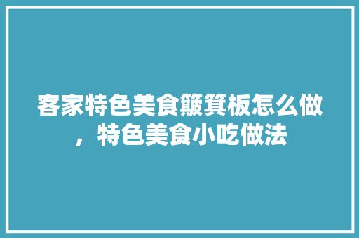 客家特色美食簸箕板怎么做，特色美食小吃做法 客家特色美食簸箕板怎么做，特色美食小吃做法 家居窍门