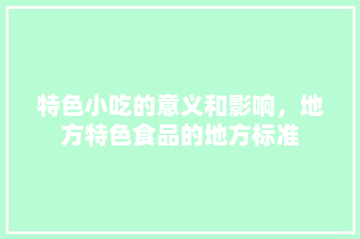 特色小吃的意义和影响，地方特色食品的地方标准 特色小吃的意义和影响，地方特色食品的地方标准 家居窍门