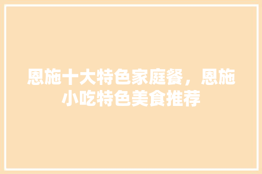 恩施十大特色家庭餐，恩施小吃特色美食推荐 恩施十大特色家庭餐，恩施小吃特色美食推荐 旅行资讯