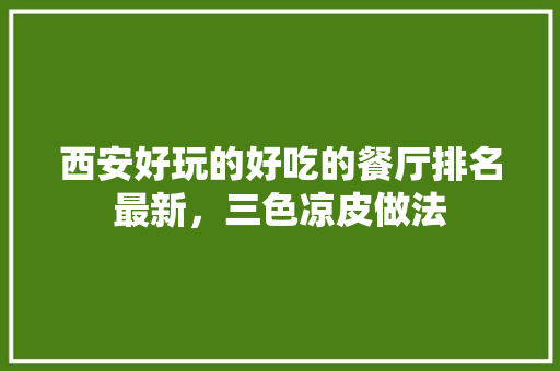 西安好玩的好吃的餐厅排名最新，三色凉皮做法