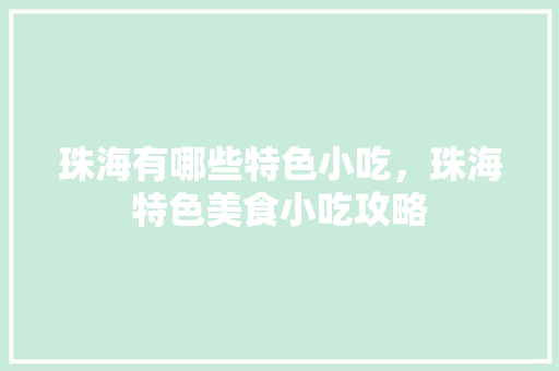 珠海有哪些特色小吃，珠海特色美食小吃攻略 珠海有哪些特色小吃，珠海特色美食小吃攻略 旅行资讯