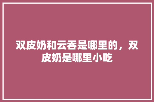 双皮奶和云吞是哪里的，双皮奶是哪里小吃 双皮奶和云吞是哪里的，双皮奶是哪里小吃 美食推荐