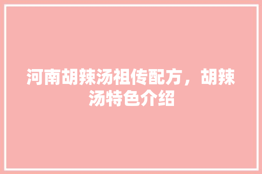 河南胡辣汤祖传配方，胡辣汤特色介绍 河南胡辣汤祖传配方，胡辣汤特色介绍 健康建议