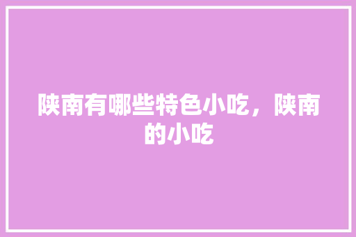 陕南有哪些特色小吃，陕南的小吃 陕南有哪些特色小吃，陕南的小吃 家居窍门
