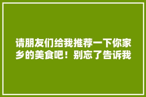 请朋友们给我推荐一下你家乡的美食吧！别忘了告诉我你家乡在哪里，小吃封面图 请朋友们给我推荐一下你家乡的美食吧！别忘了告诉我你家乡在哪里，小吃封面图 美食推荐