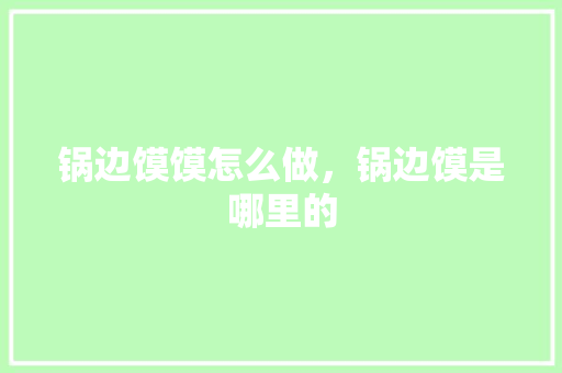 锅边馍馍怎么做，锅边馍是哪里的 锅边馍馍怎么做，锅边馍是哪里的 生活指南