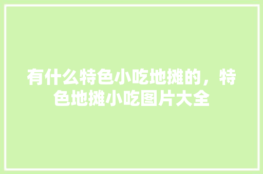 有什么特色小吃地摊的,特色地摊小吃图片大全 家居窍门 有什么特色小吃地摊的,特色地摊小吃图片大全 有什么特色小吃地摊的,特色地摊小吃图片大全 家居窍门