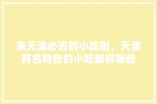 来天津必去的小吃街，天津有名特色的小吃都有哪些 来天津必去的小吃街，天津有名特色的小吃都有哪些 旅行资讯