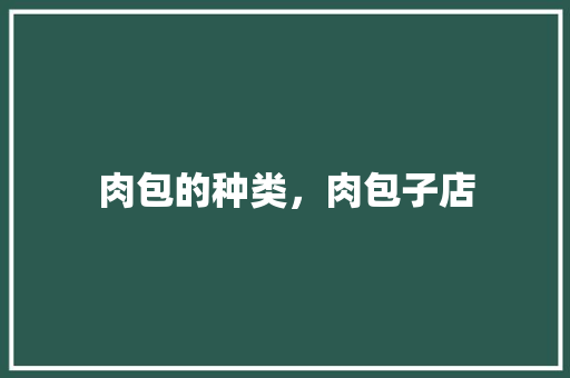 肉包的种类，肉包子店 肉包的种类，肉包子店 生活指南